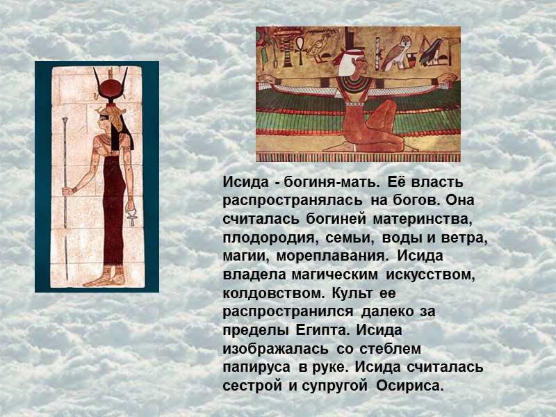 Исида - богиня-мать. Её власть распространялась на богов. Она считалась богиней материнства, плодородия, семьи,